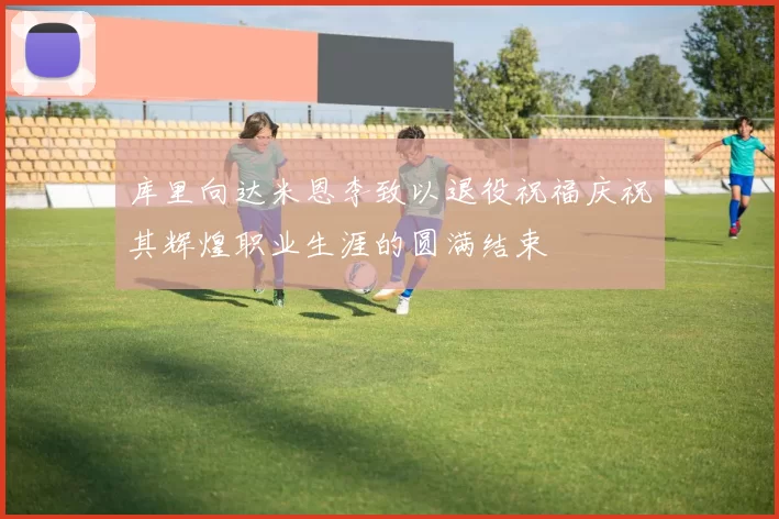 库里向达米恩李致以退役祝福庆祝其辉煌职业生涯的圆满结束