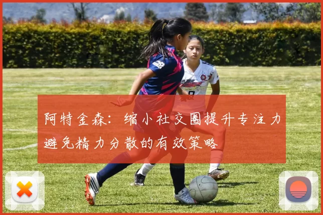阿特金森：缩小社交圈提升专注力避免精力分散的有效策略