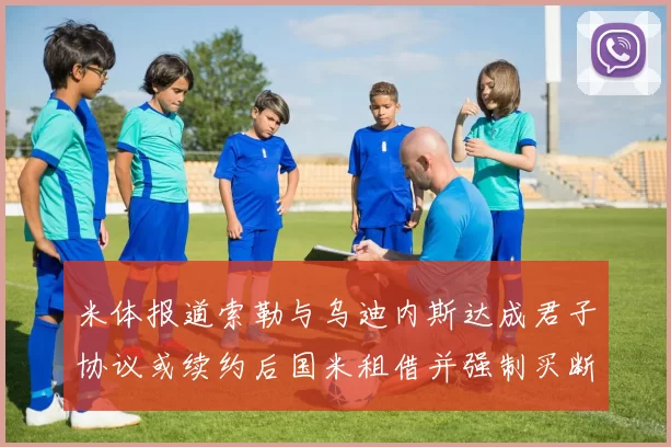 米体报道索勒与乌迪内斯达成君子协议或续约后国米租借并强制买断