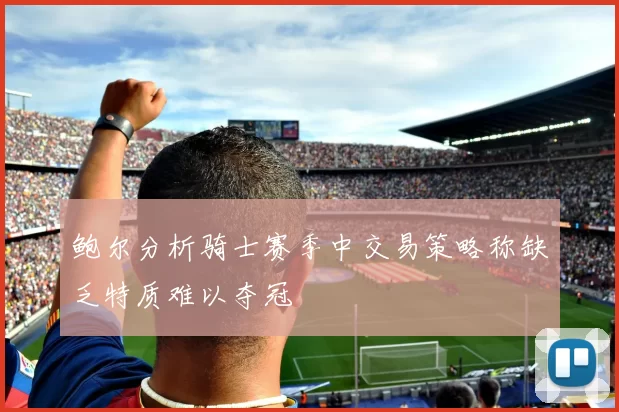 鲍尔分析骑士赛季中交易策略称缺乏特质难以夺冠