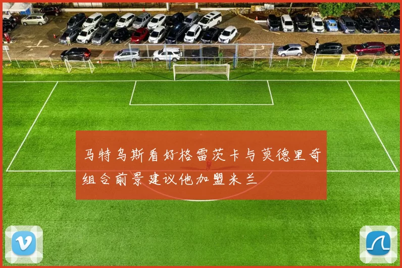 马特乌斯看好格雷茨卡与莫德里奇组合前景建议他加盟米兰