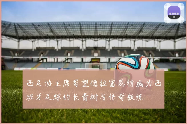 西足协主席寄望德拉富恩特成为西班牙足球的长青树与传奇教练