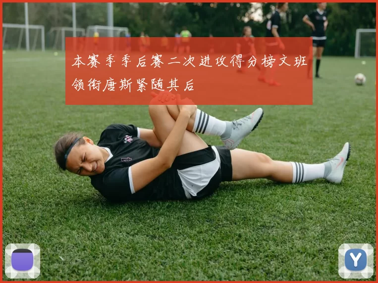 本赛季季后赛二次进攻得分榜文班领衔唐斯紧随其后