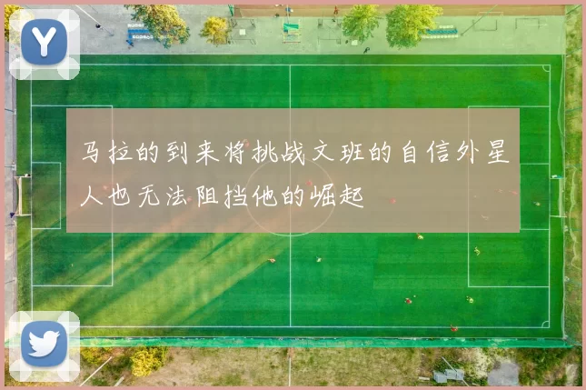 马拉的到来将挑战文班的自信外星人也无法阻挡他的崛起