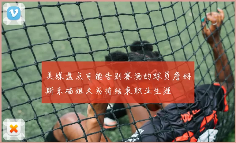 美媒盘点可能告别赛场的球员詹姆斯乐福姐夫或将结束职业生涯