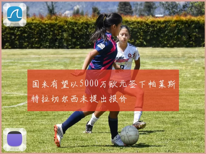 国米有望以5000万欧元签下帕莱斯特拉切尔西未提出报价
