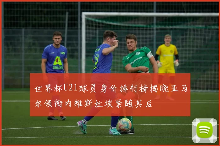 世界杯U21球员身价排行榜揭晓亚马尔领衔内维斯杜埃紧随其后