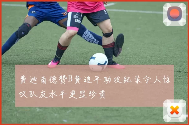 费迪南德赞B费追平助攻纪录令人惊叹队友水平更显珍贵