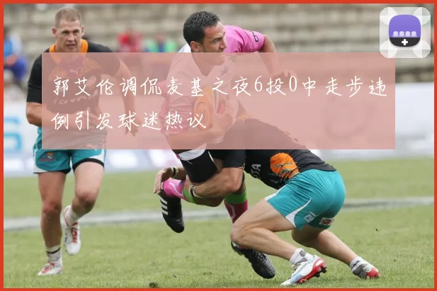 郭艾伦调侃麦基之夜6投0中走步违例引发球迷热议