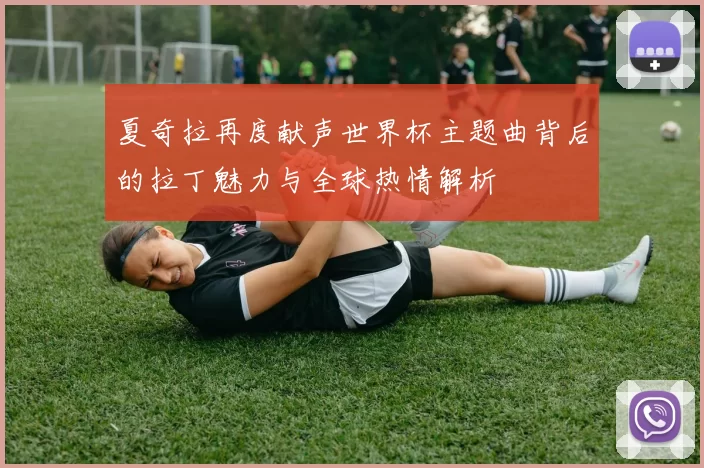 夏奇拉再度献声世界杯主题曲背后的拉丁魅力与全球热情解析