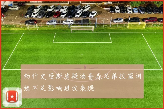 约什史密斯质疑汤普森兄弟投篮训练不足影响进攻表现