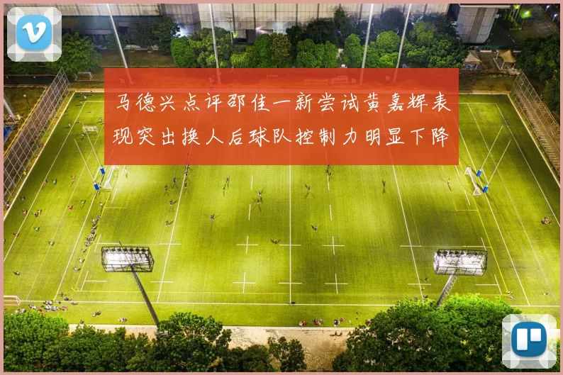 马德兴点评邵佳一新尝试黄嘉辉表现突出换人后球队控制力明显下降