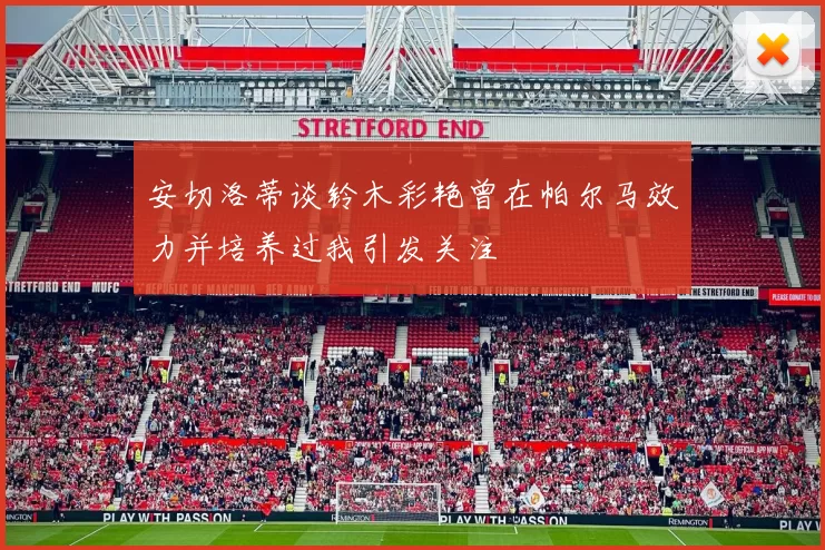 安切洛蒂谈铃木彩艳曾在帕尔马效力并培养过我引发关注