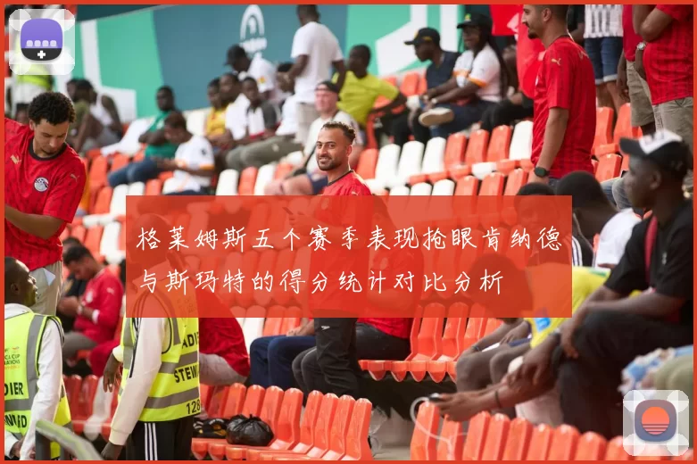 格莱姆斯五个赛季表现抢眼肯纳德与斯玛特的得分统计对比分析
