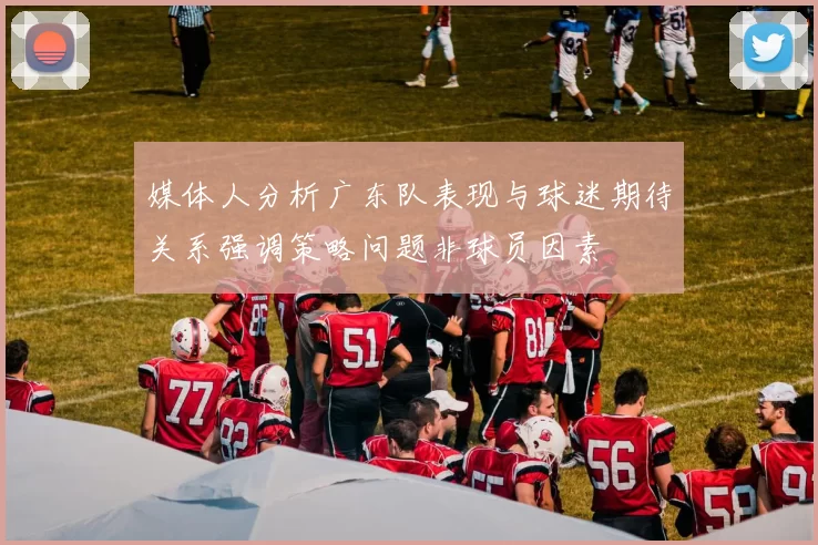 媒体人分析广东队表现与球迷期待关系强调策略问题非球员因素