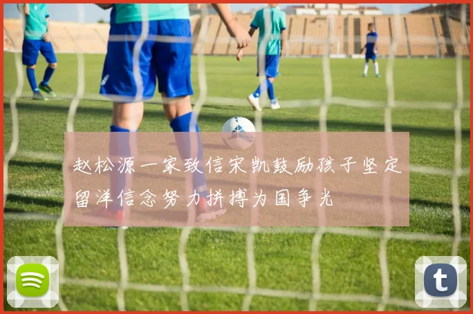 赵松源一家致信宋凯鼓励孩子坚定留洋信念努力拼搏为国争光