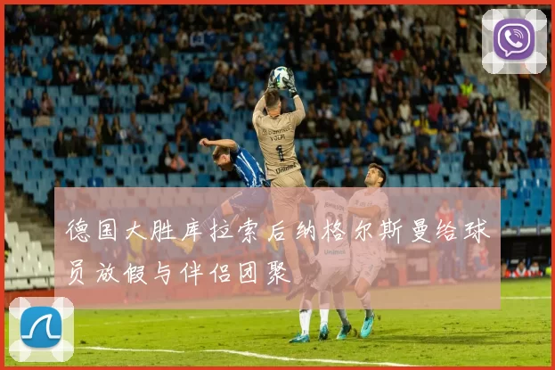 德国大胜库拉索后纳格尔斯曼给球员放假与伴侣团聚