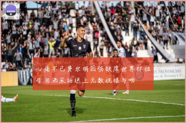 心痛不已费尔明因伤缺席世界杯祖母泪洒采访送上无数祝福与吻