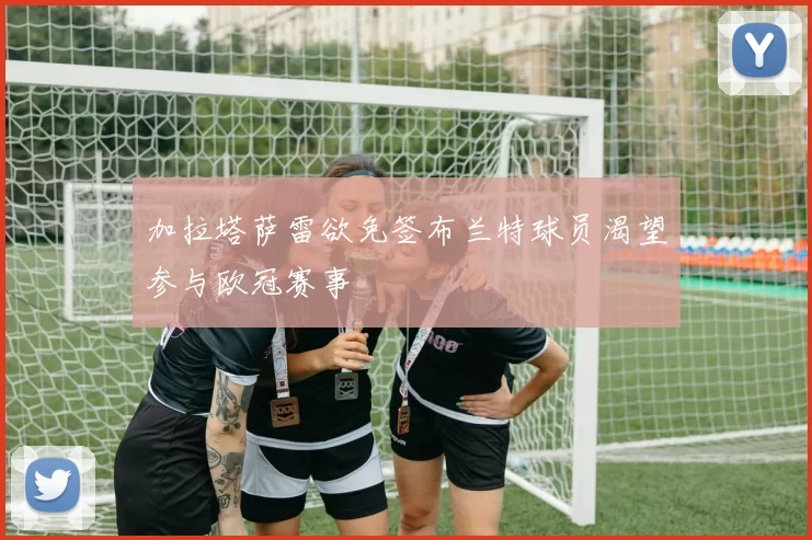 加拉塔萨雷欲免签布兰特球员渴望参与欧冠赛事